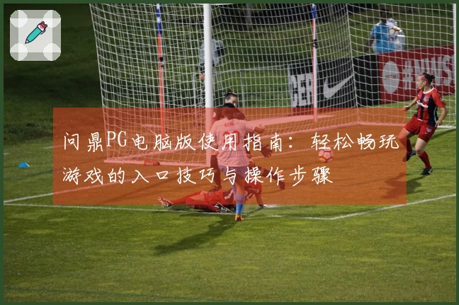 问鼎PG电脑版使用指南：轻松畅玩游戏的入口技巧与操作步骤
