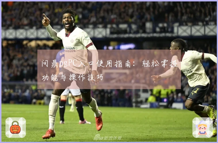 问鼎pgPC入口使用指南：轻松掌握功能与操作技巧