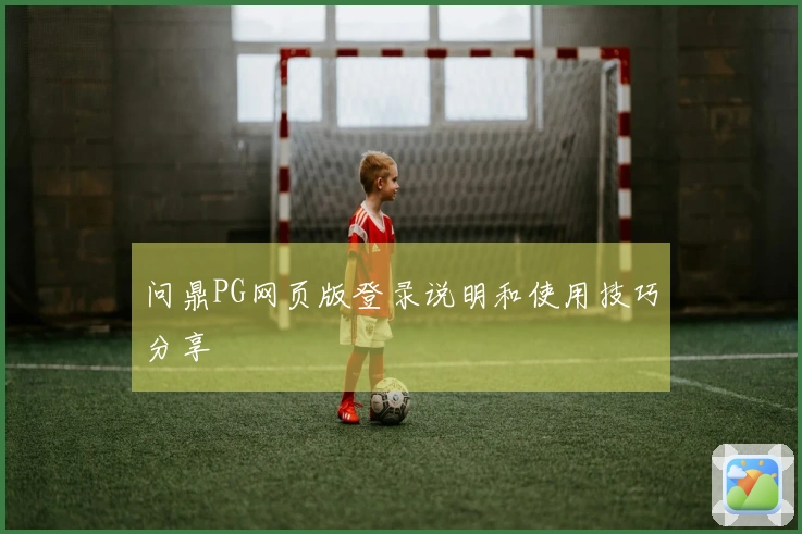 问鼎PG网页版登录说明和使用技巧分享