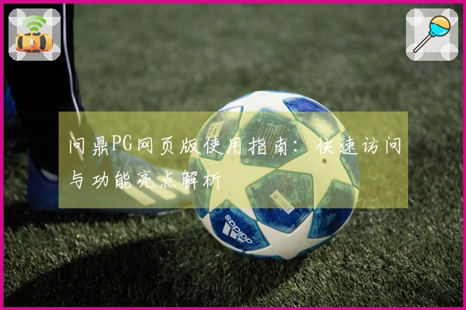 问鼎PG网页版使用指南：快速访问与功能亮点解析