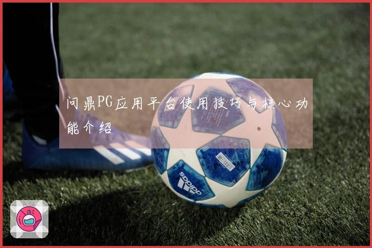 问鼎PG应用平台使用技巧与核心功能介绍
