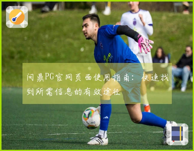 问鼎PG官网页面使用指南：快速找到所需信息的有效途径