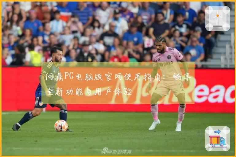 问鼎PG电脑版官网使用指南：畅享全新功能与用户体验