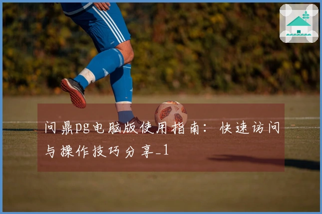 问鼎pg电脑版使用指南：快速访问与操作技巧分享_1