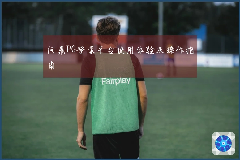 问鼎PG登录平台使用体验及操作指南