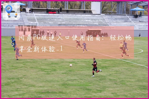 问鼎PG极速入口使用指南：轻松畅享全新体验_1