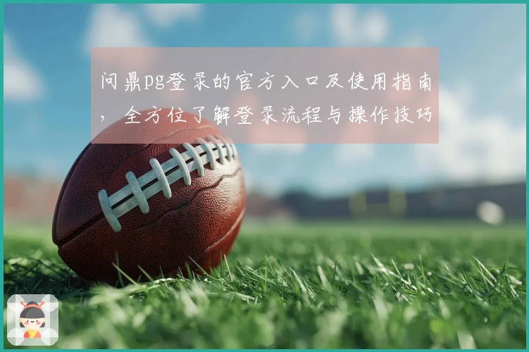 问鼎pg登录的官方入口及使用指南，全方位了解登录流程与操作技巧