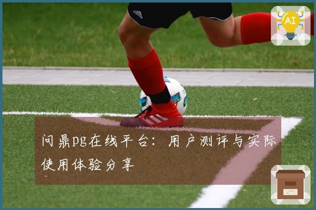 问鼎pg在线平台：用户测评与实际使用体验分享