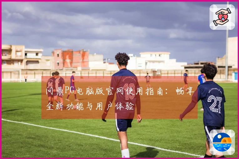 问鼎PG电脑版官网使用指南：畅享全新功能与用户体验