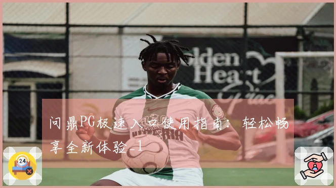 问鼎PG极速入口使用指南：轻松畅享全新体验_1