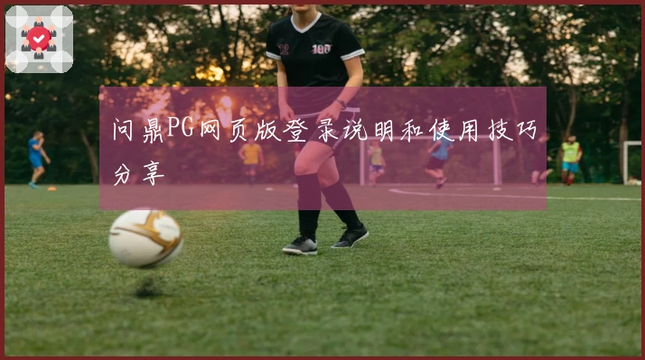 问鼎PG网页版登录说明和使用技巧分享